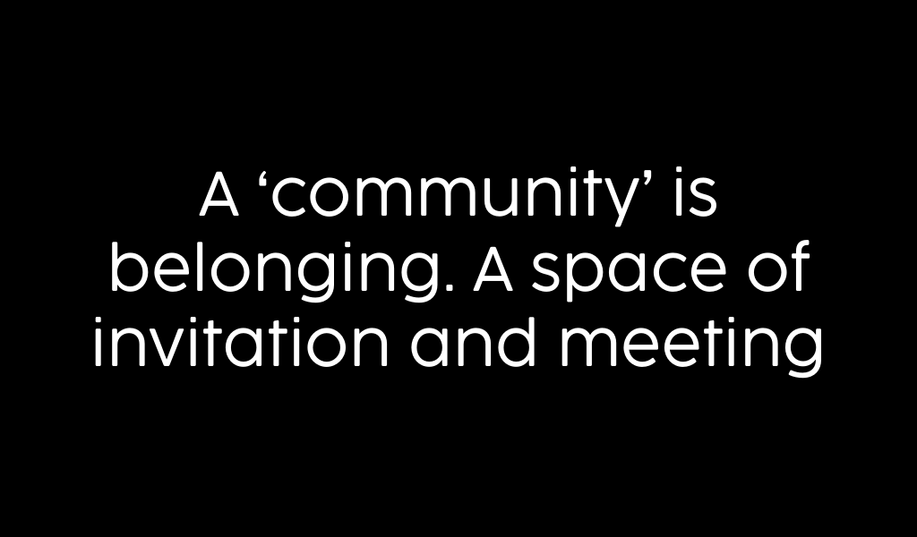 a community is belonging. a space of invitation and meeting