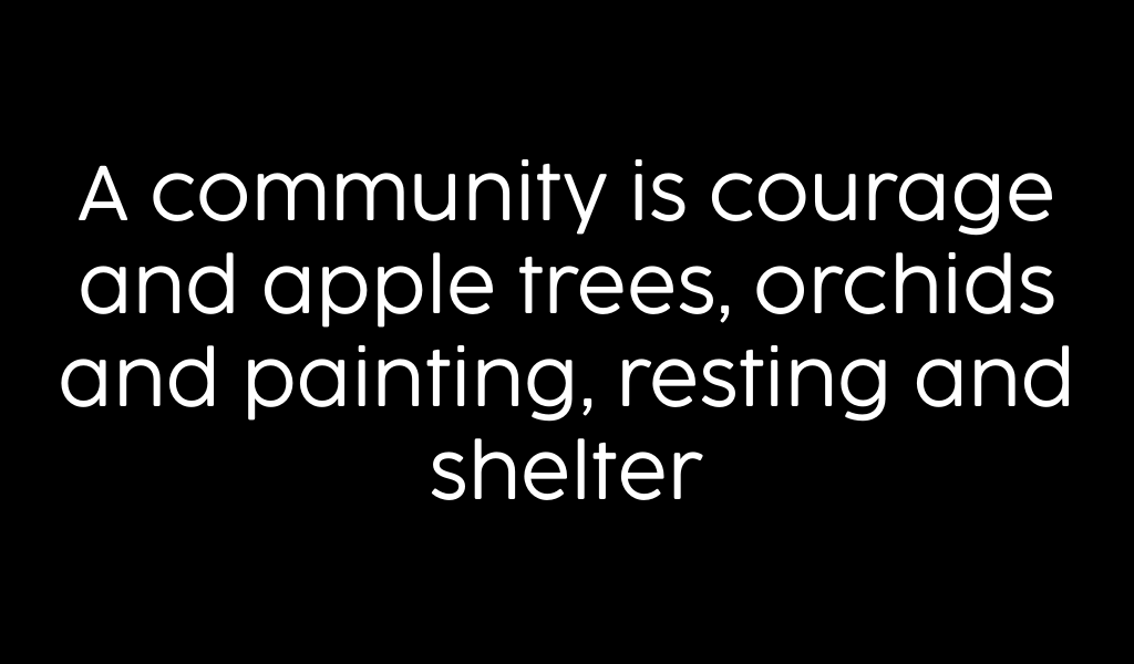 A community is courage and apple trees, orchids and painting, resting and shelter