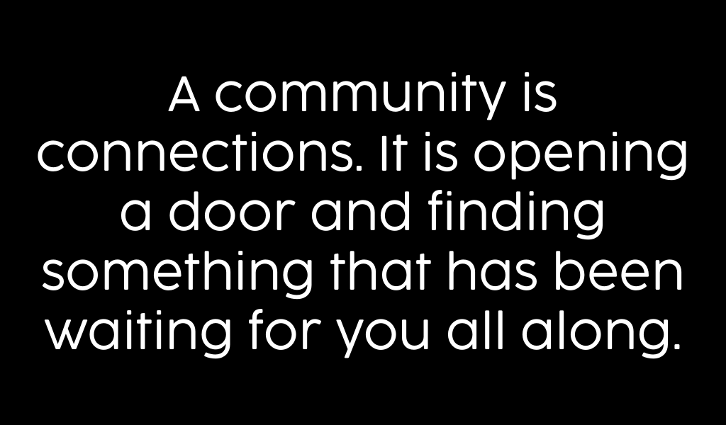 A community is connections. It is opening a door and finding something that has been waiting for you all along.